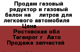 Продам газовый редуктор и газовый балон на 30 литров для легкового автомобиля  › Цена ­ 8 000 - Ростовская обл., Таганрог г. Авто » Продажа запчастей   